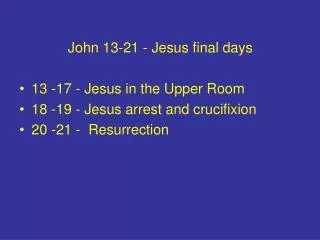 John 13-21 - Jesus final days 13 -17 - Jesus in the Upper Room 18 -19 - Jesus arrest and crucifixion 20 -21 - Resurrect