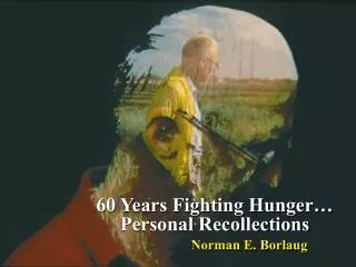 60 Years Fighting Hunger… Personal Recollections Norman E. Borlaug