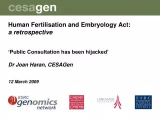 Human Fertilisation and Embryology Act: a retrospective ‘Public Consultation has been hijacked’ Dr Joan Haran, CESAGen 1