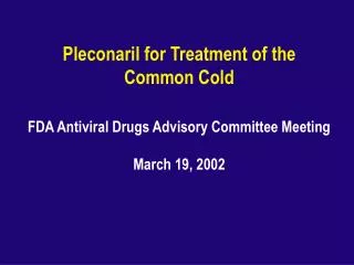 Pleconaril for Treatment of the Common Cold FDA Antiviral Drugs Advisory Committee Meeting March 19, 2002