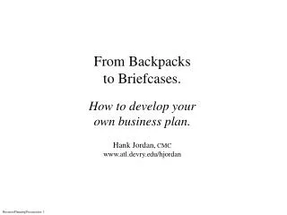 From Backpacks to Briefcases. How to develop your own business plan. Hank Jordan, CMC www.atl.devry.edu/hjordan