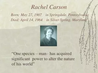 Rachel Carson Born: May 27, 1907 in Springdale, Pennsylvania Died: April 14, 1964 in Silver Spring, Maryland