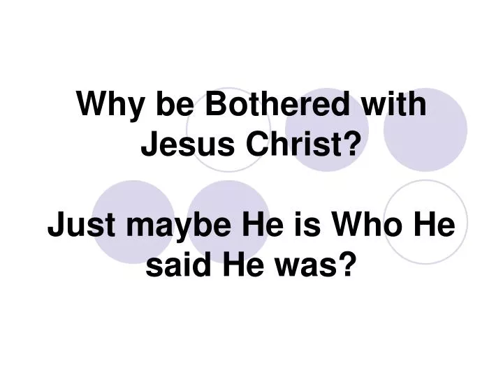 why be bothered with jesus christ just maybe he is who he said he was
