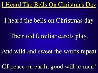 I heard the bells on Christmas day Their old familiar carols play, And wild and sweet the words repeat Of peace on earth