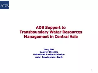 ADB Support to Transboundary Water Resources Management in Central Asia Hong Wei Country Director Uzbekistan Resident