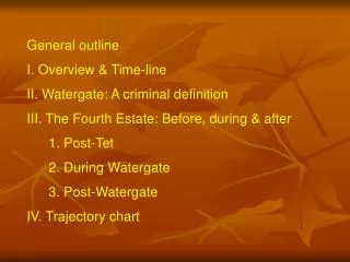 General outline I. Overview &amp; Time-line II. Watergate: A criminal definition III. The Fourth Estate: Before, during