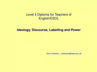 Level 5 Diploma for Teachers of English/ESOL Ideology, Discourse, Labelling and Power John Keenan - j.keenan@worc.ac.uk