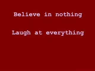 Believe in nothing Laugh at everything