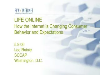 LIFE ONLINE How the Internet is Changing Consumer Behavior and Expectations 5.9.06 Lee Rainie SOCAP Washington, D.C.