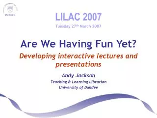 LILAC 2007 Tuesday 27 th March 2007 Are We Having Fun Yet? Developing interactive lectures and presentations Andy Jacks