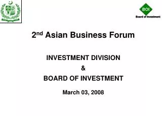 2 nd Asian Business Forum INVESTMENT DIVISION &amp; BOARD OF INVESTMENT March 03, 2008