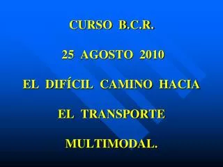 CURSO B.C.R. 25 AGOSTO 2010 EL DIFÍCIL CAMINO HACIA EL TRANSPORTE MULTIMODAL.