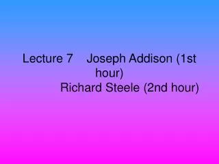 Lecture 7 Joseph Addison (1st hour) Richard Steele (2nd hour)