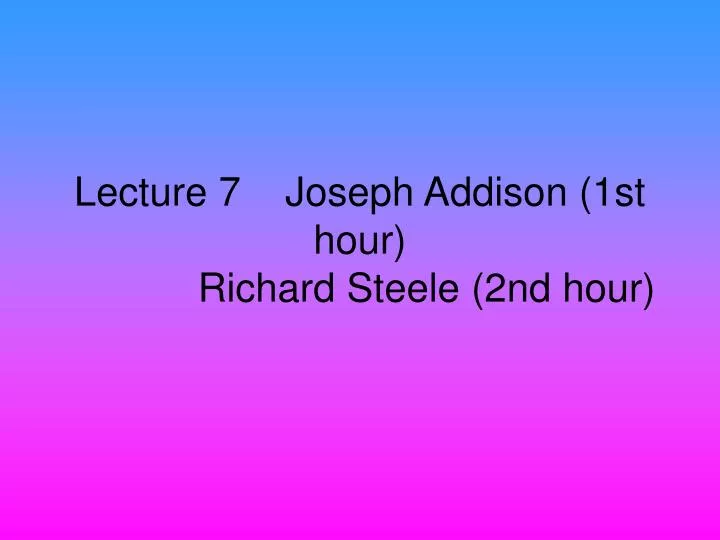 lecture 7 joseph addison 1st hour richard steele 2nd hour