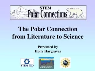 The Polar Connection from Literature to Science Presented by Holly Hargraves