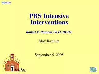 PBS Intensive Interventions Robert F. Putnam Ph.D. BCBA May Institute September 5, 2005
