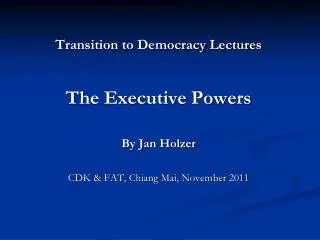 Transition to Democracy Lectures The Executive Powers By Jan Holzer CDK &amp; FAT, Chiang Mai, November 2011