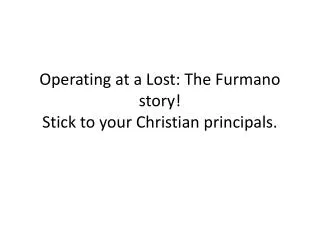 Operating at a Lost: The Furmano story! Stick to your Christian principals.