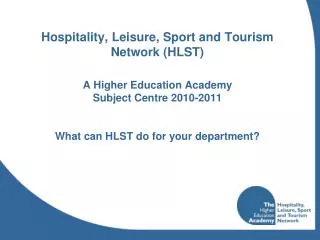 Hospitality, Leisure, Sport and Tourism Network (HLST) A Higher Education Academy Subject Centre 2010-2011 What can HLS