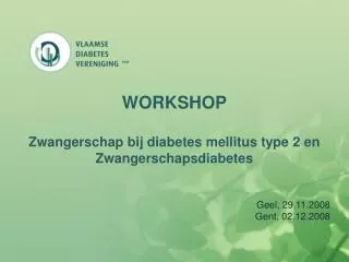 WORKSHOP Zwangerschap bij diabetes mellitus type 2 en Zwangerschapsdiabetes Geel, 29.11.2008 				 Gent, 02.12.2008