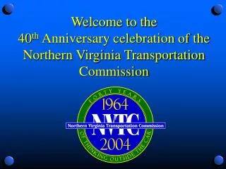 Welcome to the 40 th Anniversary celebration of the Northern Virginia Transportation Commission