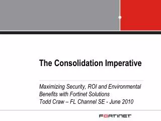 The Consolidation Imperative Maximizing Security, ROI and Environmental Benefits with Fortinet Solutions Todd Craw – FL