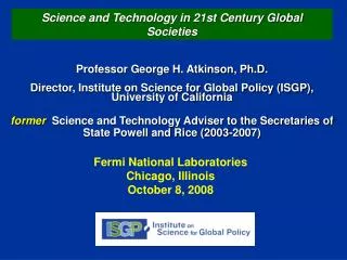 Professor George H. Atkinson, Ph.D. Director, Institute on Science for Global Policy (ISGP), University of California
