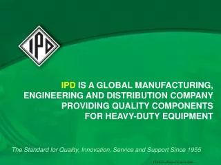 IPD IS A GLOBAL MANUFACTURING, ENGINEERING AND DISTRIBUTION COMPANY PROVIDING QUALITY COMPONENTS FOR HEAVY-DUTY EQUIPM